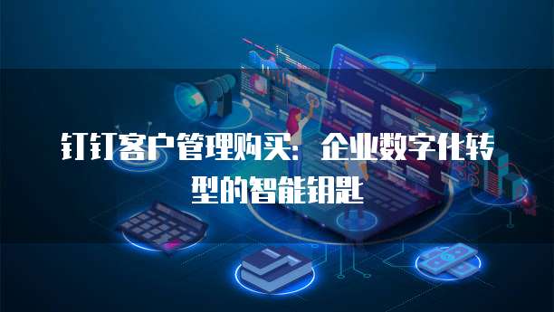 钉钉客户管理购买:企业数字化转型的智能钥匙