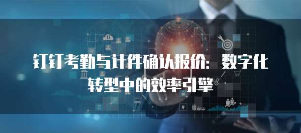 钉钉考勤与计件确认报价：数字化转型中的效率引擎