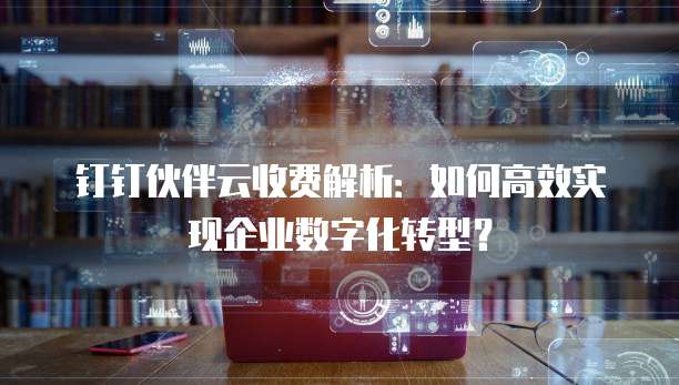 钉钉伙伴云收费解析:如何高效实现企业数字化转型?