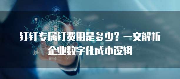 钉钉专属钉费用是多少？一文解析企业数字化成本逻辑