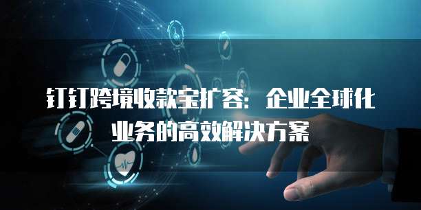 钉钉跨境收款宝扩容:企业全球化业务的高效解决方案