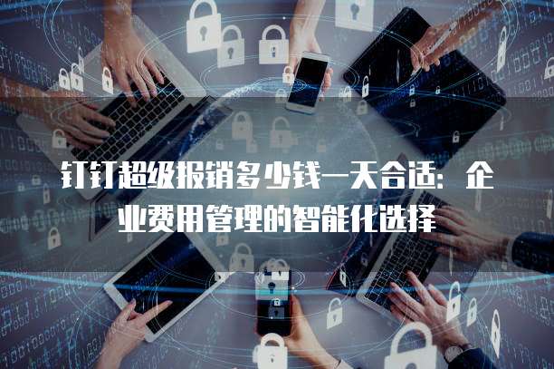 钉钉超级报销多少钱一天合适:企业费用管理的智能化选择