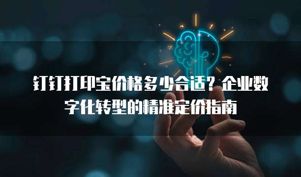 钉钉打印宝价格多少合适?企业数字化转型的精准定价指南