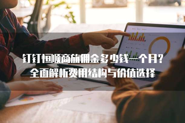 钉钉恒顺商旅佣金多少钱一个月?全面解析费用结构与价值选择