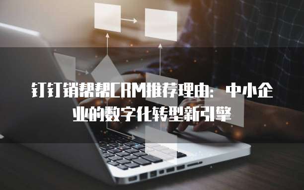钉钉销帮帮CRM推荐理由:中小企业的数字化转型新引擎