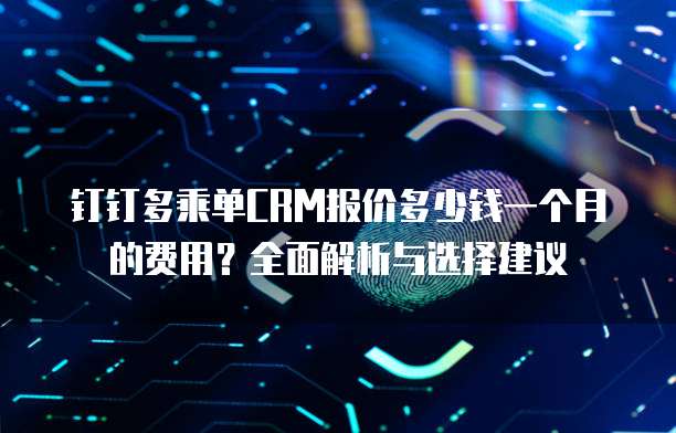 钉钉多乘单CRM报价多少钱一个月的费用?全面解析与选择建议
