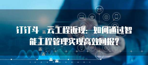 钉钉斗栱云工程返现：如何通过智能工程管理实现高效回报？