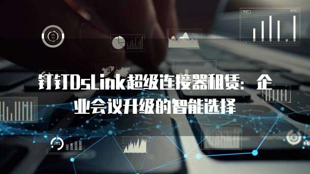 钉钉DsLink超级连接器租赁:企业会议升级的智能选择