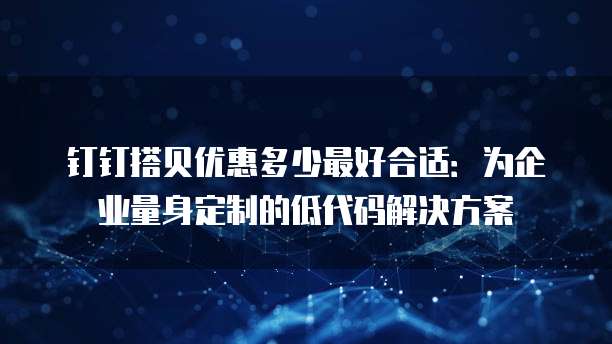 钉钉搭贝优惠多少最好合适:为企业量身定制的低代码解决方案