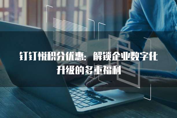 钉钉悦积分优惠:解锁企业数字化升级的多重福利