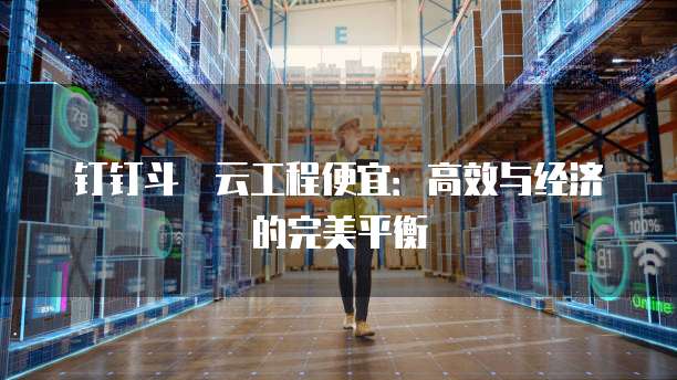 钉钉斗栱云工程便宜：高效与经济的完美平衡