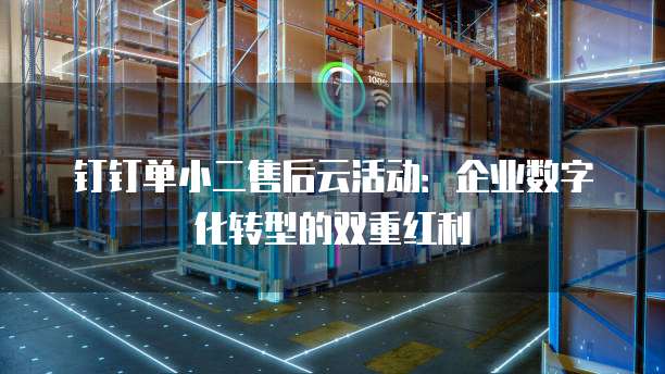 钉钉单小二售后云活动:企业数字化转型的双重红利