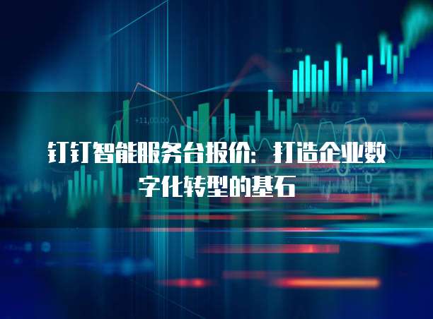 钉钉智能服务台报价:打造企业数字化转型的基石