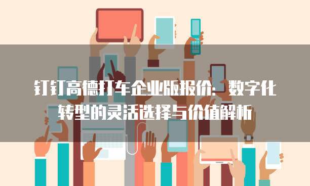 钉钉高德打车企业版报价:数字化转型的灵活选择与价值解析