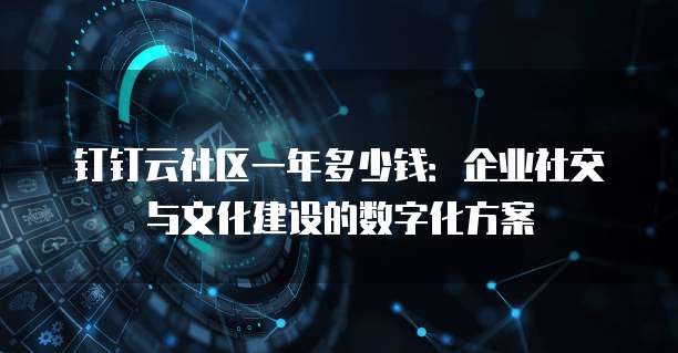 钉钉云社区一年多少钱:企业社交与文化建设的数字化方案
