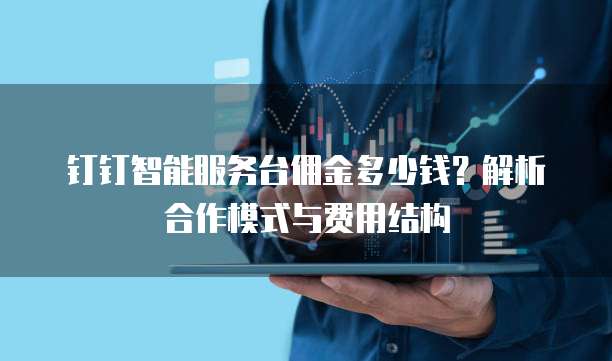 钉钉智能服务台佣金多少钱?解析合作模式与费用结构