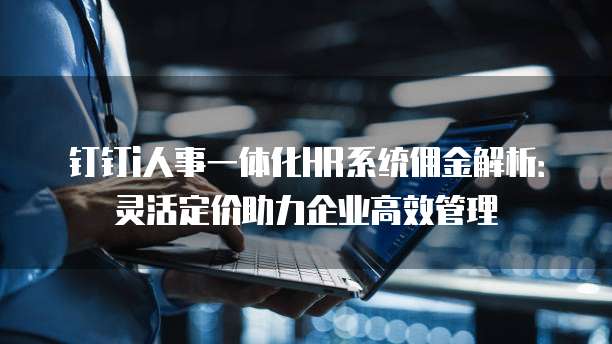 钉钉i人事一体化HR系统佣金解析:灵活定价助力企业高效管理