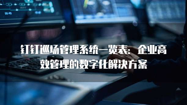 钉钉巡场管理系统一览表:企业高效管理的数字化解决方案