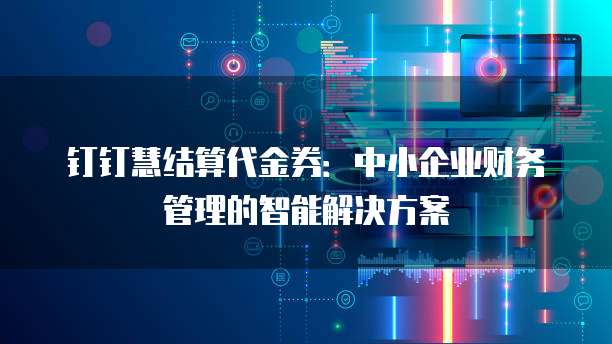 钉钉慧结算代金券:中小企业财务管理的智能解决方案