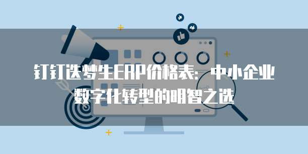 钉钉迭梦生ERP价格表:中小企业数字化转型的明智之选