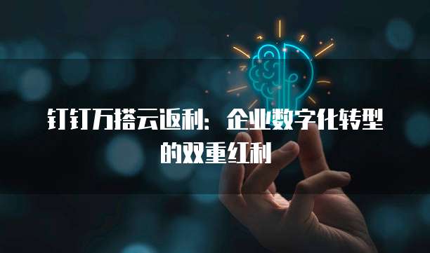 钉钉万搭云返利:企业数字化转型的双重红利