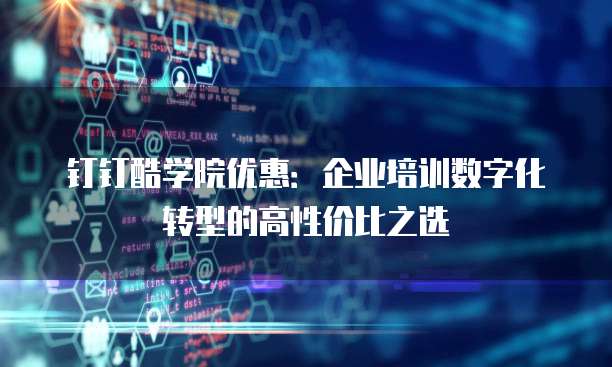 钉钉酷学院优惠：企业培训数字化转型的高性价比之选
