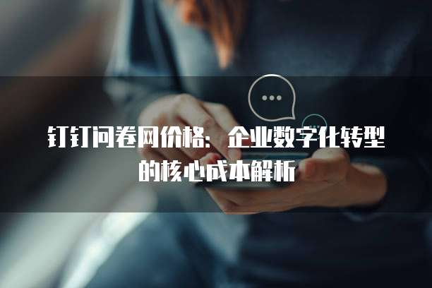 钉钉问卷网价格:企业数字化转型的核心成本解析