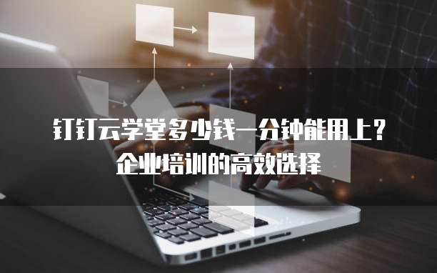 钉钉云学堂多少钱一分钟能用上?企业培训的高效选择
