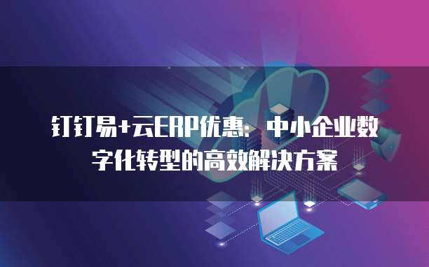 钉钉易+云ERP优惠：中小企业数字化转型的高效解决方案