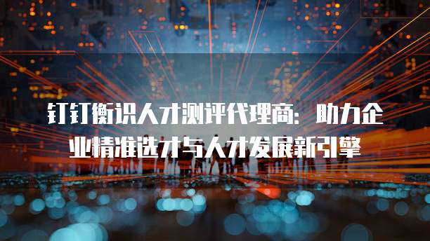 钉钉衡识人才测评代理商：助力企业精准选才与人才发展新引擎