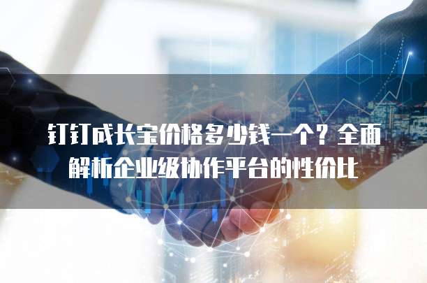 钉钉成长宝价格多少钱一个？全面解析企业级协作平台的性价比