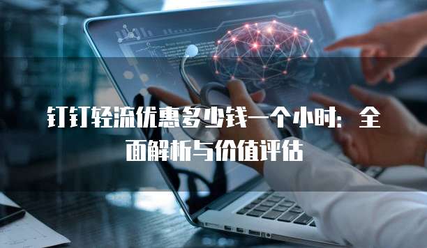 钉钉轻流优惠多少钱一个小时：全面解析与价值评估