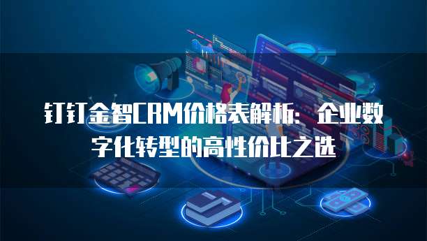 钉钉金智CRM价格表解析：企业数字化转型的高性价比之选