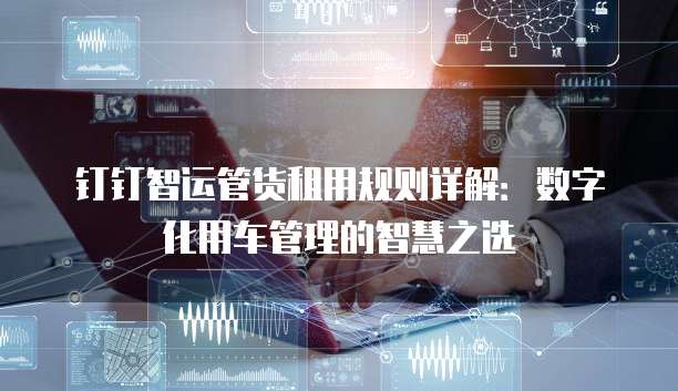 钉钉智运管货租用规则详解:数字化用车管理的智慧之选