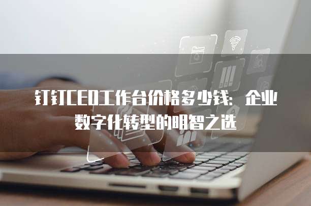 钉钉CEO工作台价格多少钱:企业数字化转型的明智之选