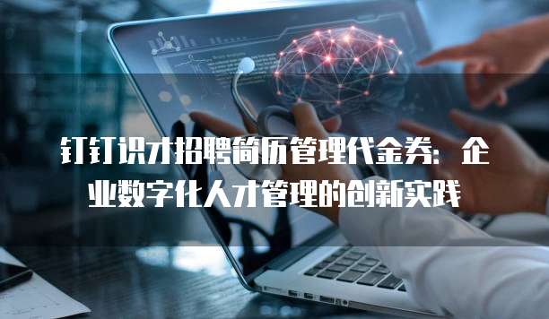 钉钉识才招聘简历管理代金券：企业数字化人才管理的创新实践