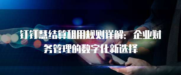钉钉慧结算租用规则详解：企业财务管理的数字化新选择