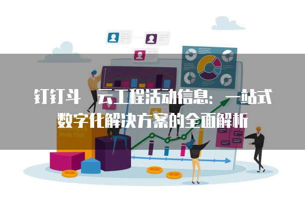 钉钉斗栱云工程活动信息:一站式数字化解决方案的全面解析