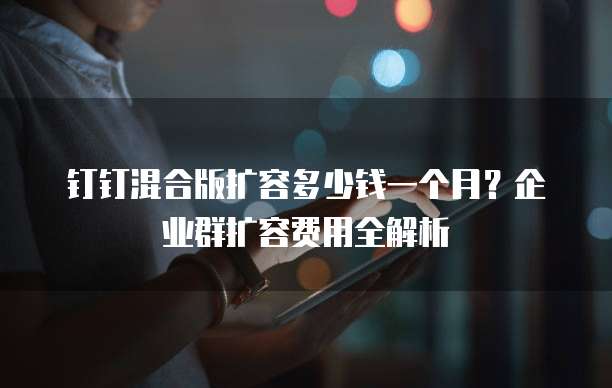 钉钉混合版扩容多少钱一个月？企业群扩容费用全解析