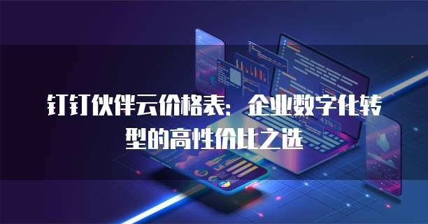 钉钉伙伴云价格表:企业数字化转型的高性价比之选