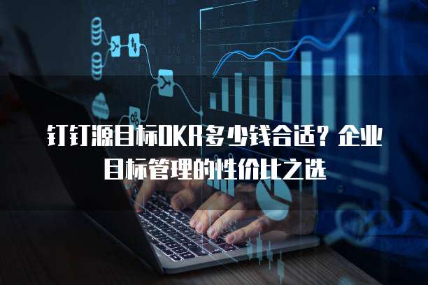 钉钉源目标OKR多少钱合适？企业目标管理的性价比之选