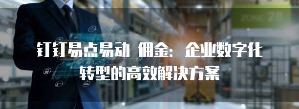 钉钉易点易动 佣金：企业数字化转型的高效解决方案