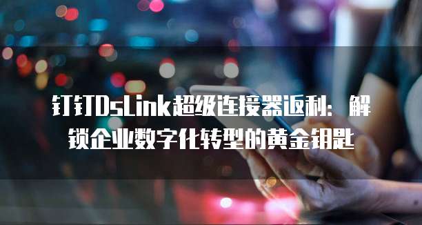钉钉DsLink超级连接器返利:解锁企业数字化转型的黄金钥匙