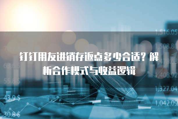 钉钉用友进销存返点多少合适?解析合作模式与收益逻辑