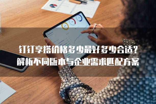 钉钉享搭价格多少最好多少合适?解析不同版本与企业需求匹配方案
