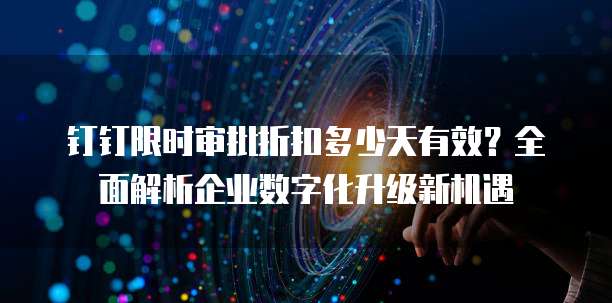 钉钉限时审批折扣多少天有效?全面解析企业数字化升级新机遇