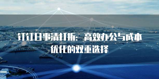 钉钉日事清打折：高效办公与成本优化的双重选择