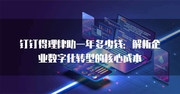 钉钉得理律助一年多少钱:解析企业数字化转型的核心成本