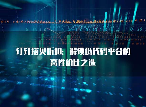 钉钉搭贝折扣:解锁低代码平台的高性价比之选