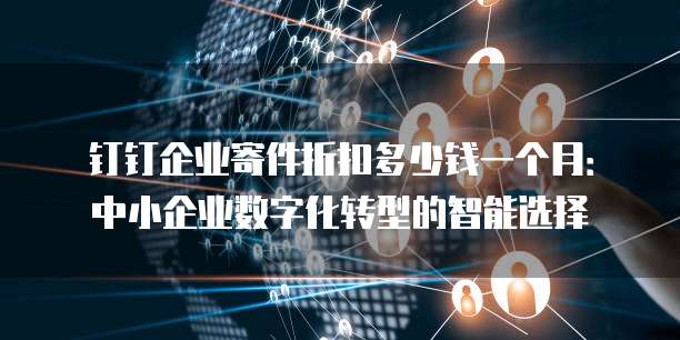 钉钉企业寄件折扣多少钱一个月:中小企业数字化转型的智能选择